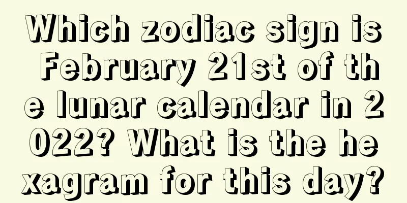 Which zodiac sign is February 21st of the lunar calendar in 2022? What is the hexagram for this day?