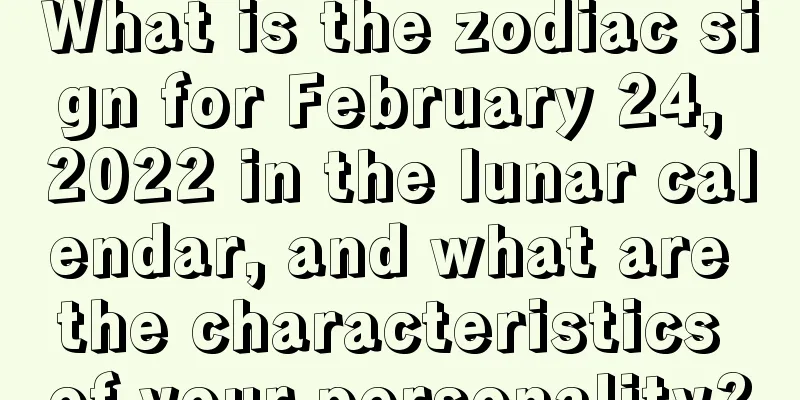 What is the zodiac sign for February 24, 2022 in the lunar calendar, and what are the characteristics of your personality?