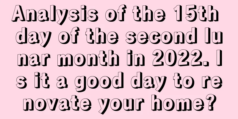 Analysis of the 15th day of the second lunar month in 2022. Is it a good day to renovate your home?