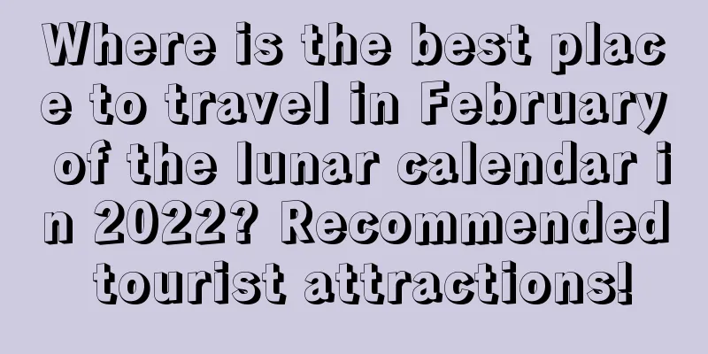 Where is the best place to travel in February of the lunar calendar in 2022? Recommended tourist attractions!