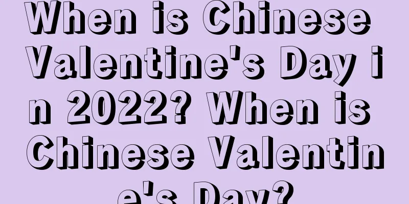 When is Chinese Valentine's Day in 2022? When is Chinese Valentine's Day?