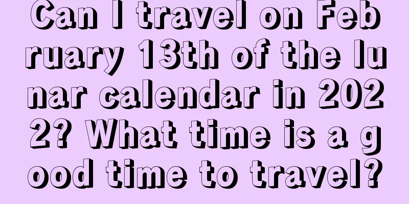 Can I travel on February 13th of the lunar calendar in 2022? What time is a good time to travel?