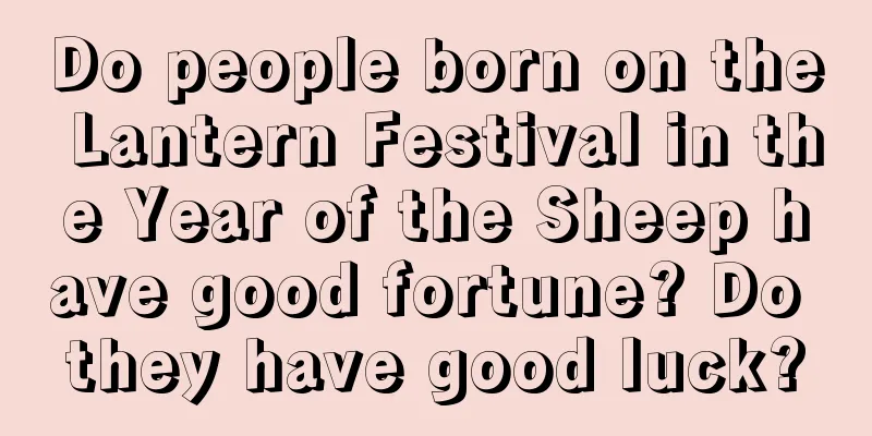 Do people born on the Lantern Festival in the Year of the Sheep have good fortune? Do they have good luck?