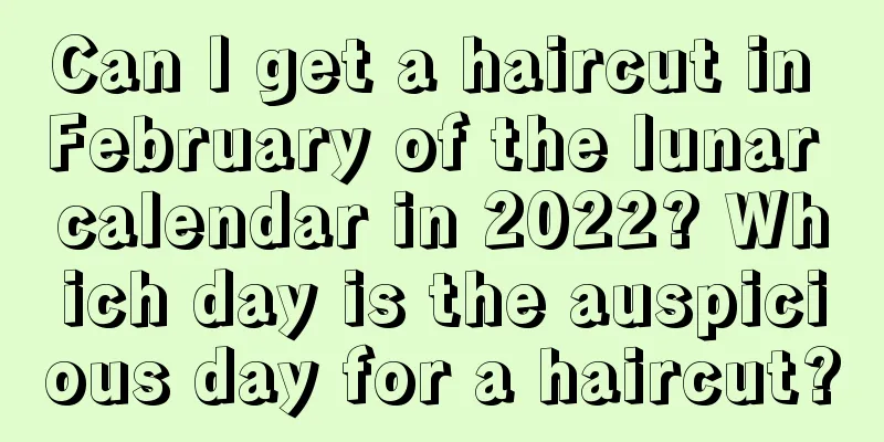 Can I get a haircut in February of the lunar calendar in 2022? Which day is the auspicious day for a haircut?