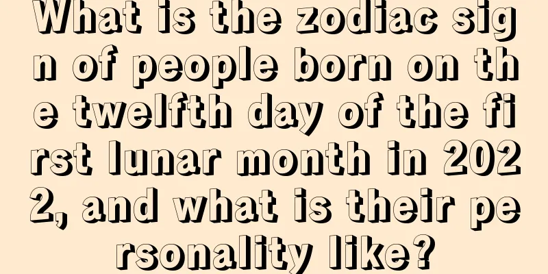 What is the zodiac sign of people born on the twelfth day of the first lunar month in 2022, and what is their personality like?