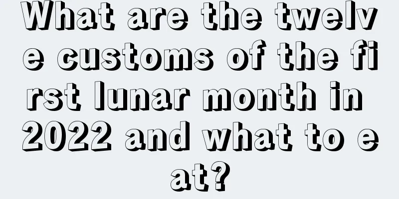 What are the twelve customs of the first lunar month in 2022 and what to eat?
