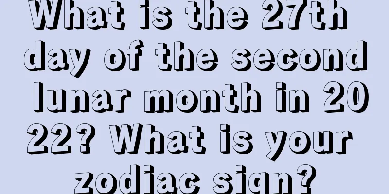 What is the 27th day of the second lunar month in 2022? What is your zodiac sign?