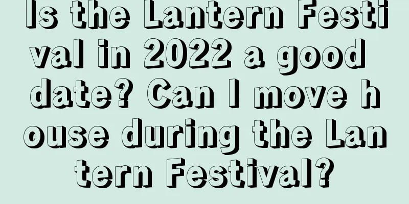 Is the Lantern Festival in 2022 a good date? Can I move house during the Lantern Festival?
