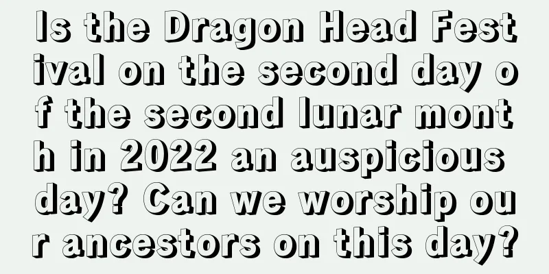 Is the Dragon Head Festival on the second day of the second lunar month in 2022 an auspicious day? Can we worship our ancestors on this day?