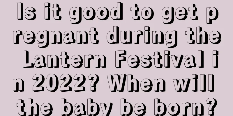 Is it good to get pregnant during the Lantern Festival in 2022? When will the baby be born?