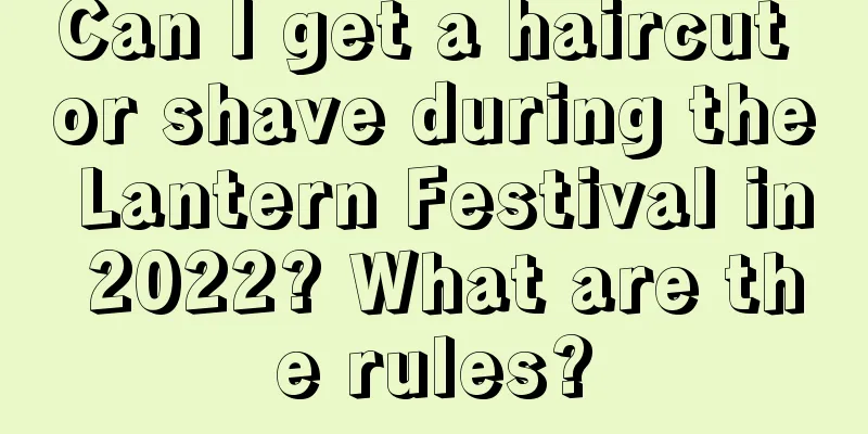 Can I get a haircut or shave during the Lantern Festival in 2022? What are the rules?