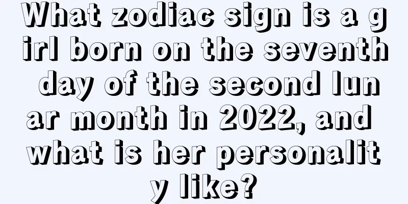 What zodiac sign is a girl born on the seventh day of the second lunar month in 2022, and what is her personality like?