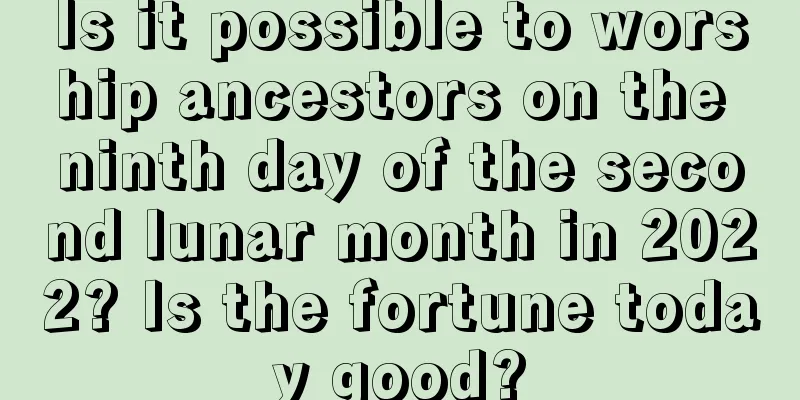 Is it possible to worship ancestors on the ninth day of the second lunar month in 2022? Is the fortune today good?