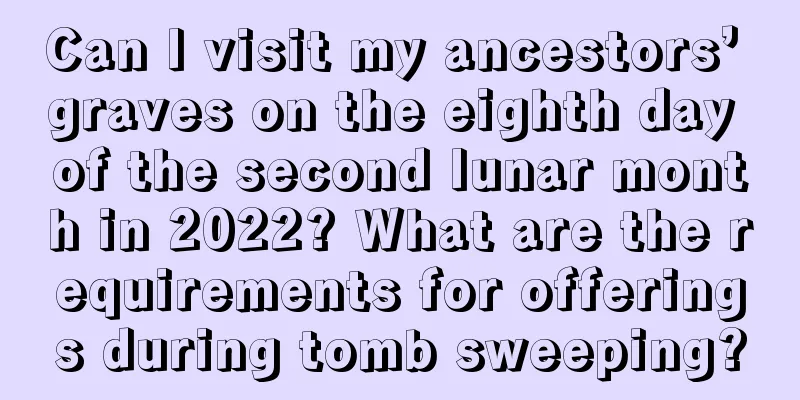 Can I visit my ancestors’ graves on the eighth day of the second lunar month in 2022? What are the requirements for offerings during tomb sweeping?