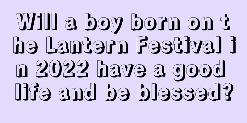 Will a boy born on the Lantern Festival in 2022 have a good life and be blessed?