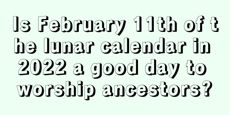 Is February 11th of the lunar calendar in 2022 a good day to worship ancestors?