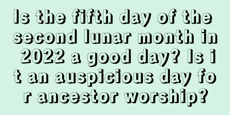Is the fifth day of the second lunar month in 2022 a good day? Is it an auspicious day for ancestor worship?
