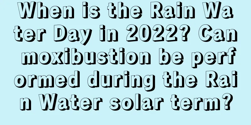 When is the Rain Water Day in 2022? Can moxibustion be performed during the Rain Water solar term?