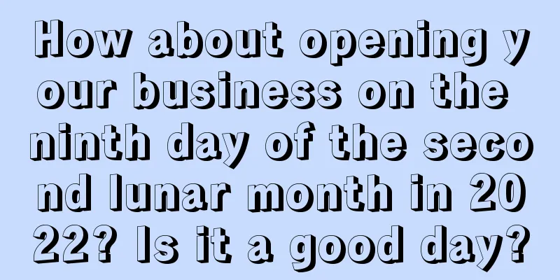 How about opening your business on the ninth day of the second lunar month in 2022? Is it a good day?