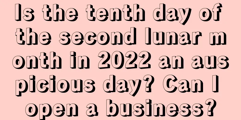 Is the tenth day of the second lunar month in 2022 an auspicious day? Can I open a business?