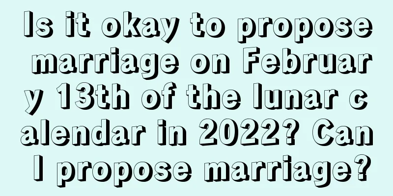 Is it okay to propose marriage on February 13th of the lunar calendar in 2022? Can I propose marriage?