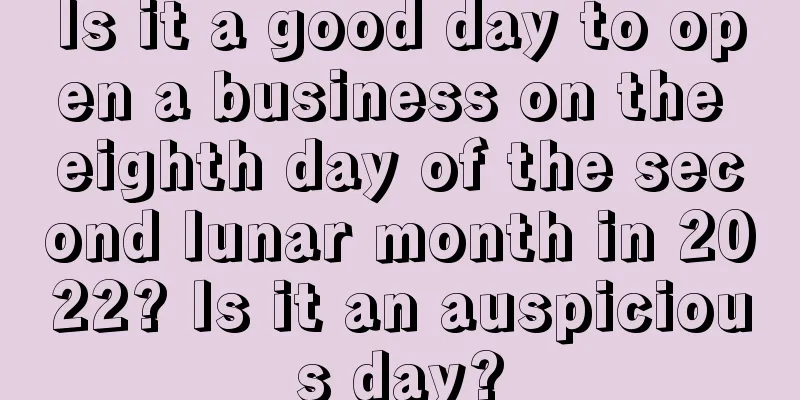 Is it a good day to open a business on the eighth day of the second lunar month in 2022? Is it an auspicious day?