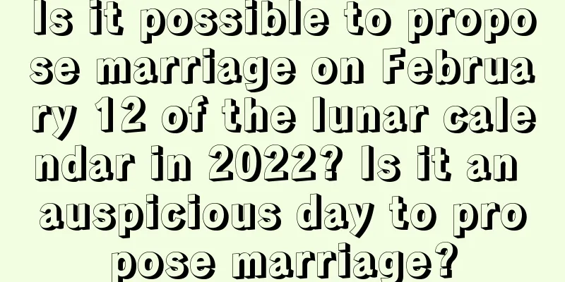 Is it possible to propose marriage on February 12 of the lunar calendar in 2022? Is it an auspicious day to propose marriage?