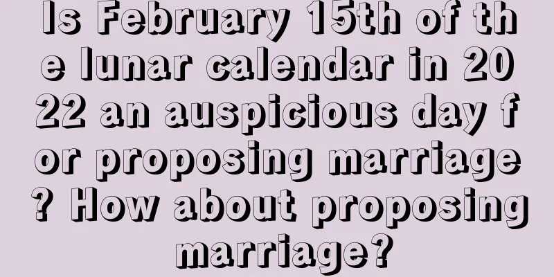 Is February 15th of the lunar calendar in 2022 an auspicious day for proposing marriage? How about proposing marriage?