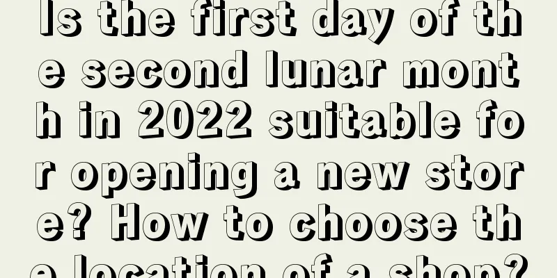 Is the first day of the second lunar month in 2022 suitable for opening a new store? How to choose the location of a shop?