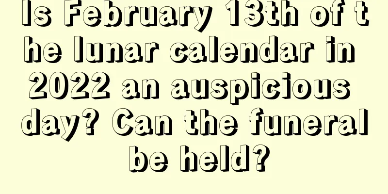Is February 13th of the lunar calendar in 2022 an auspicious day? Can the funeral be held?