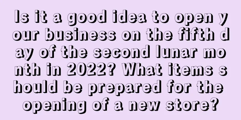 Is it a good idea to open your business on the fifth day of the second lunar month in 2022? What items should be prepared for the opening of a new store?
