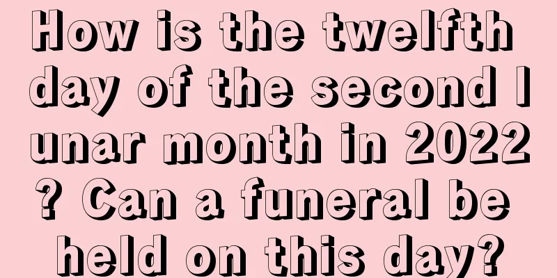 How is the twelfth day of the second lunar month in 2022? Can a funeral be held on this day?
