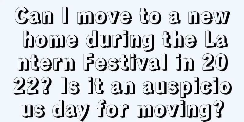Can I move to a new home during the Lantern Festival in 2022? Is it an auspicious day for moving?