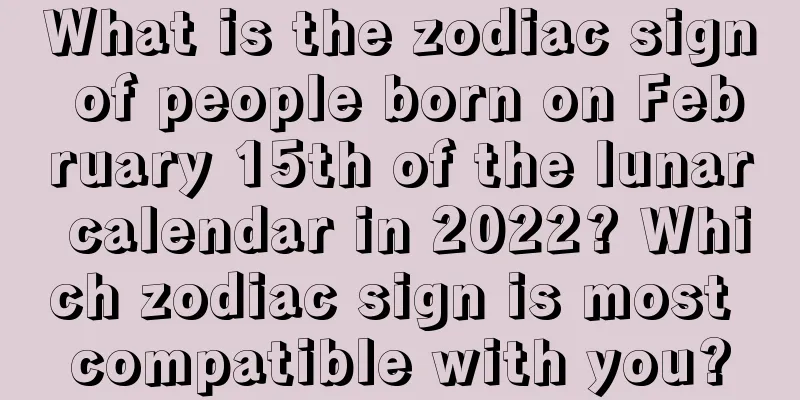 What is the zodiac sign of people born on February 15th of the lunar calendar in 2022? Which zodiac sign is most compatible with you?