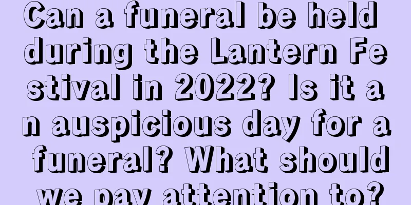 Can a funeral be held during the Lantern Festival in 2022? Is it an auspicious day for a funeral? What should we pay attention to?