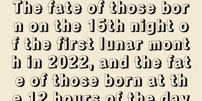 The fate of those born on the 15th night of the first lunar month in 2022, and the fate of those born at the 12 hours of the day