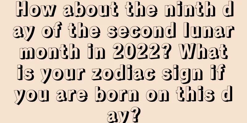 How about the ninth day of the second lunar month in 2022? What is your zodiac sign if you are born on this day?