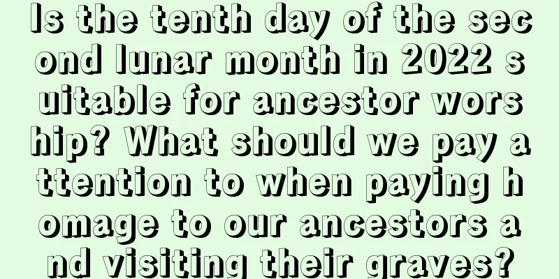 Is the tenth day of the second lunar month in 2022 suitable for ancestor worship? What should we pay attention to when paying homage to our ancestors and visiting their graves?