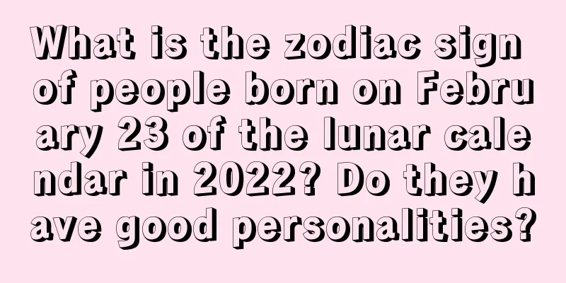 What is the zodiac sign of people born on February 23 of the lunar calendar in 2022? Do they have good personalities?