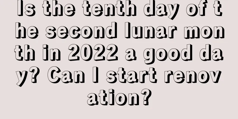 Is the tenth day of the second lunar month in 2022 a good day? Can I start renovation?