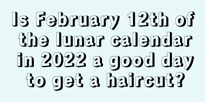 Is February 12th of the lunar calendar in 2022 a good day to get a haircut?