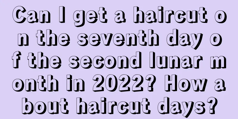 Can I get a haircut on the seventh day of the second lunar month in 2022? How about haircut days?