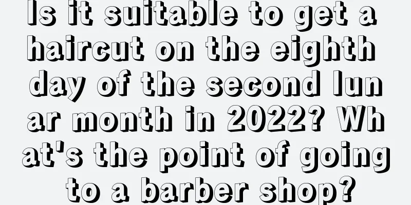 Is it suitable to get a haircut on the eighth day of the second lunar month in 2022? What's the point of going to a barber shop?