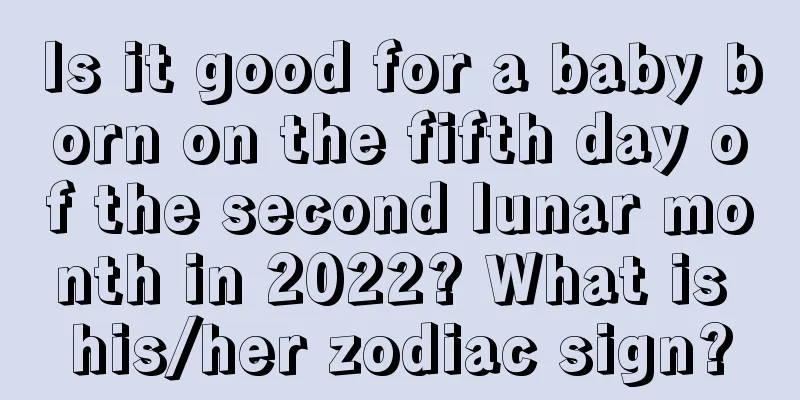 Is it good for a baby born on the fifth day of the second lunar month in 2022? What is his/her zodiac sign?