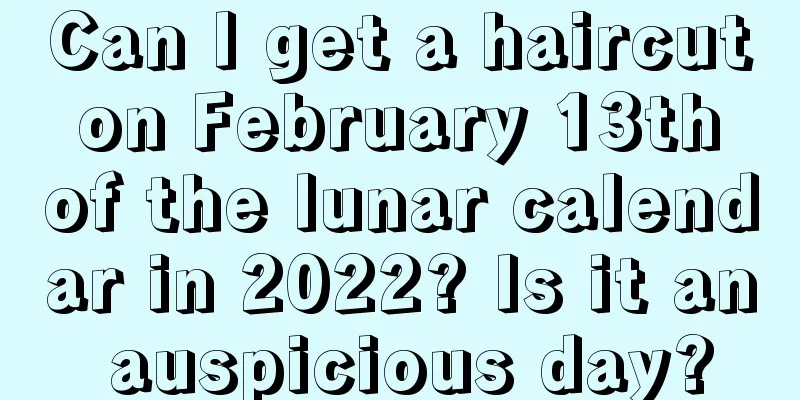 Can I get a haircut on February 13th of the lunar calendar in 2022? Is it an auspicious day?