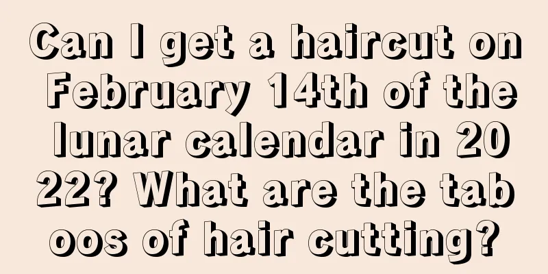Can I get a haircut on February 14th of the lunar calendar in 2022? What are the taboos of hair cutting?