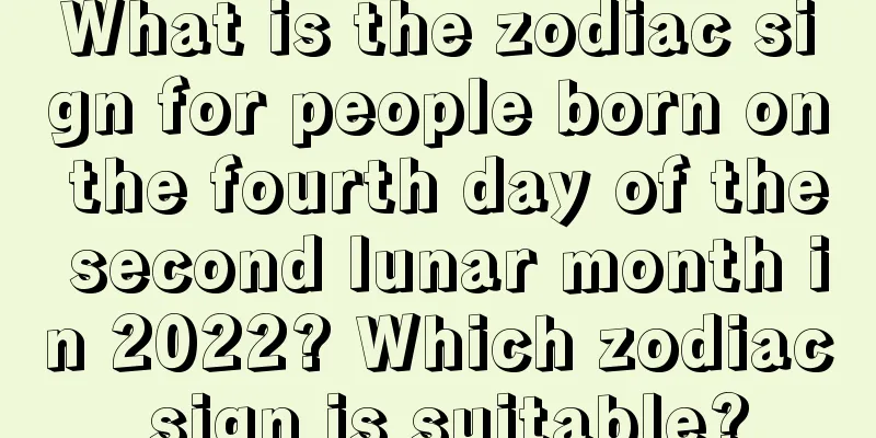 What is the zodiac sign for people born on the fourth day of the second lunar month in 2022? Which zodiac sign is suitable?