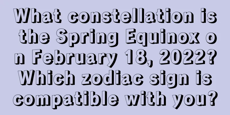 What constellation is the Spring Equinox on February 18, 2022? Which zodiac sign is compatible with you?