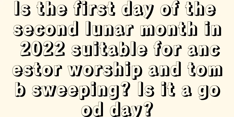Is the first day of the second lunar month in 2022 suitable for ancestor worship and tomb sweeping? Is it a good day?