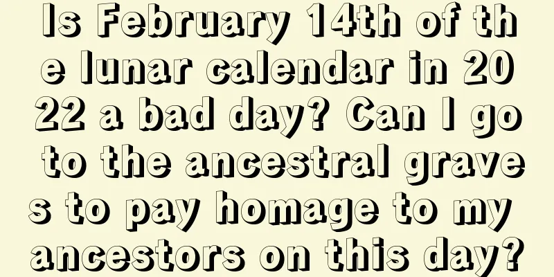 Is February 14th of the lunar calendar in 2022 a bad day? Can I go to the ancestral graves to pay homage to my ancestors on this day?
